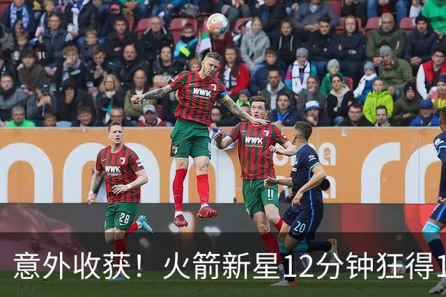 意外收获！火箭新星12分钟狂得12分，底薪签约潜力巨大