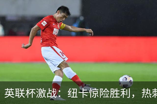 英联杯激战：纽卡惊险胜利，热刺大胜迎首场胜
