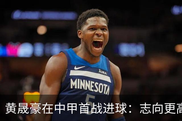 黄晟豪在中甲首战进球：志向更高期盼提升表现