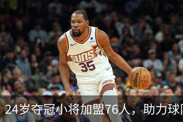 24岁夺冠小将加盟76人，助力球队追求荣耀